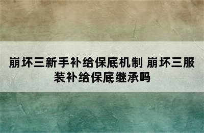 崩坏三新手补给保底机制 崩坏三服装补给保底继承吗